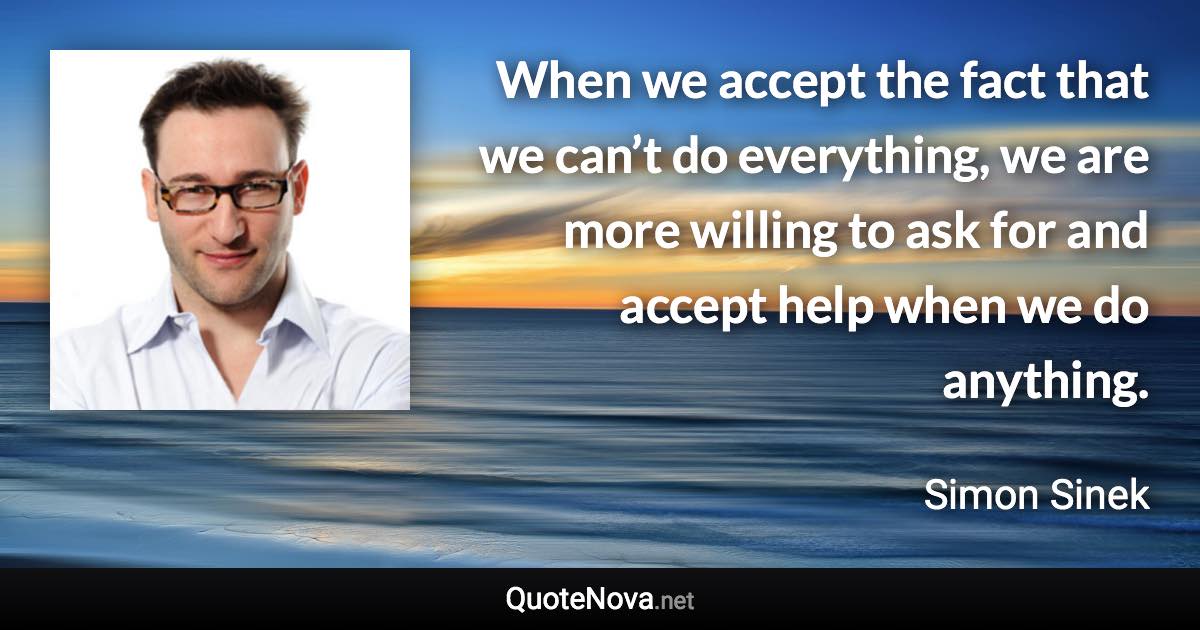 When we accept the fact that we can’t do everything, we are more willing to ask for and accept help when we do anything. - Simon Sinek quote