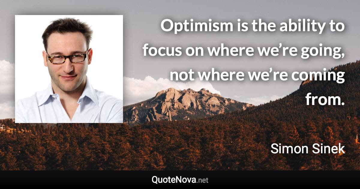 Optimism is the ability to focus on where we’re going, not where we’re coming from. - Simon Sinek quote