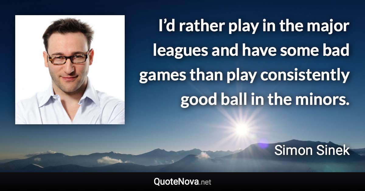 I’d rather play in the major leagues and have some bad games than play consistently good ball in the minors. - Simon Sinek quote