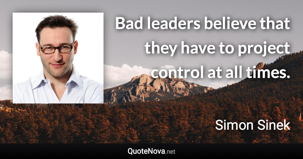 Bad leaders believe that they have to project control at all times. - Simon Sinek quote