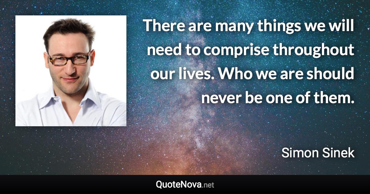 There are many things we will need to comprise throughout our lives. Who we are should never be one of them. - Simon Sinek quote