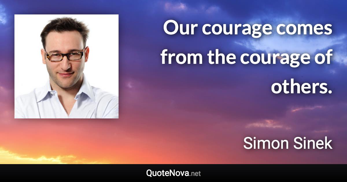 Our courage comes from the courage of others. - Simon Sinek quote