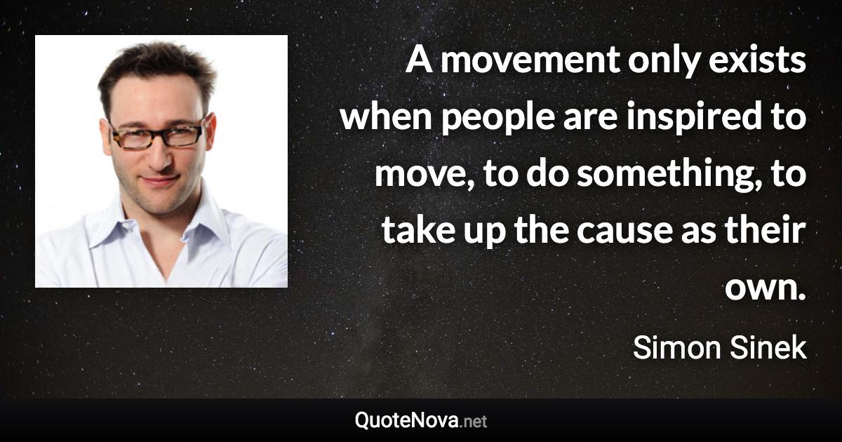 A movement only exists when people are inspired to move, to do something, to take up the cause as their own. - Simon Sinek quote