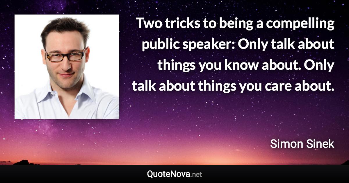 Two tricks to being a compelling public speaker: Only talk about things you know about. Only talk about things you care about. - Simon Sinek quote