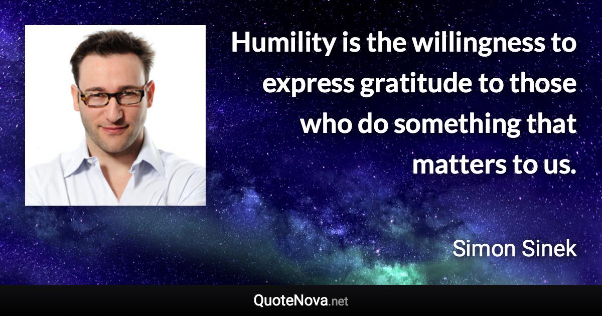 Humility is the willingness to express gratitude to those who do something that matters to us. - Simon Sinek quote