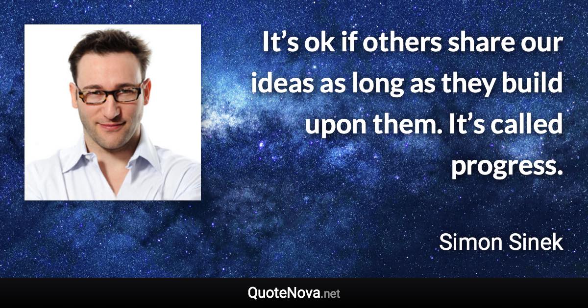 It’s ok if others share our ideas as long as they build upon them. It’s called progress. - Simon Sinek quote