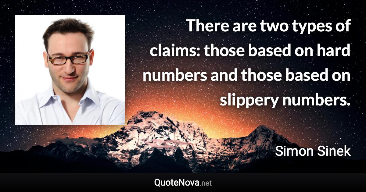 There are two types of claims: those based on hard numbers and those based on slippery numbers. - Simon Sinek quote