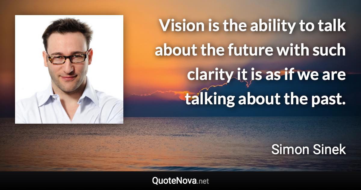 Vision is the ability to talk about the future with such clarity it is as if we are talking about the past. - Simon Sinek quote