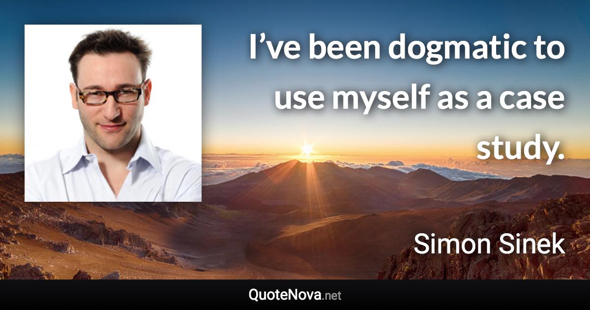 I’ve been dogmatic to use myself as a case study. - Simon Sinek quote