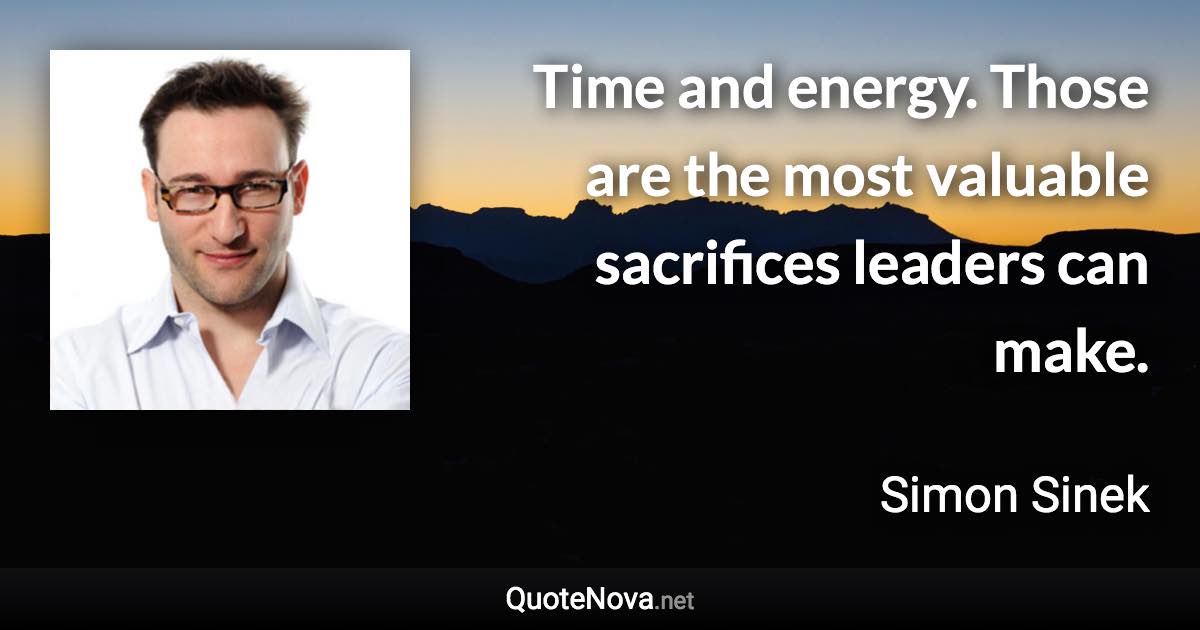 Time and energy. Those are the most valuable sacrifices leaders can make. - Simon Sinek quote