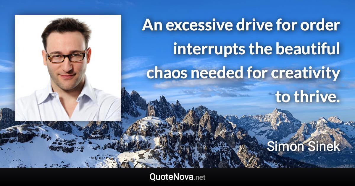 An excessive drive for order interrupts the beautiful chaos needed for creativity to thrive. - Simon Sinek quote