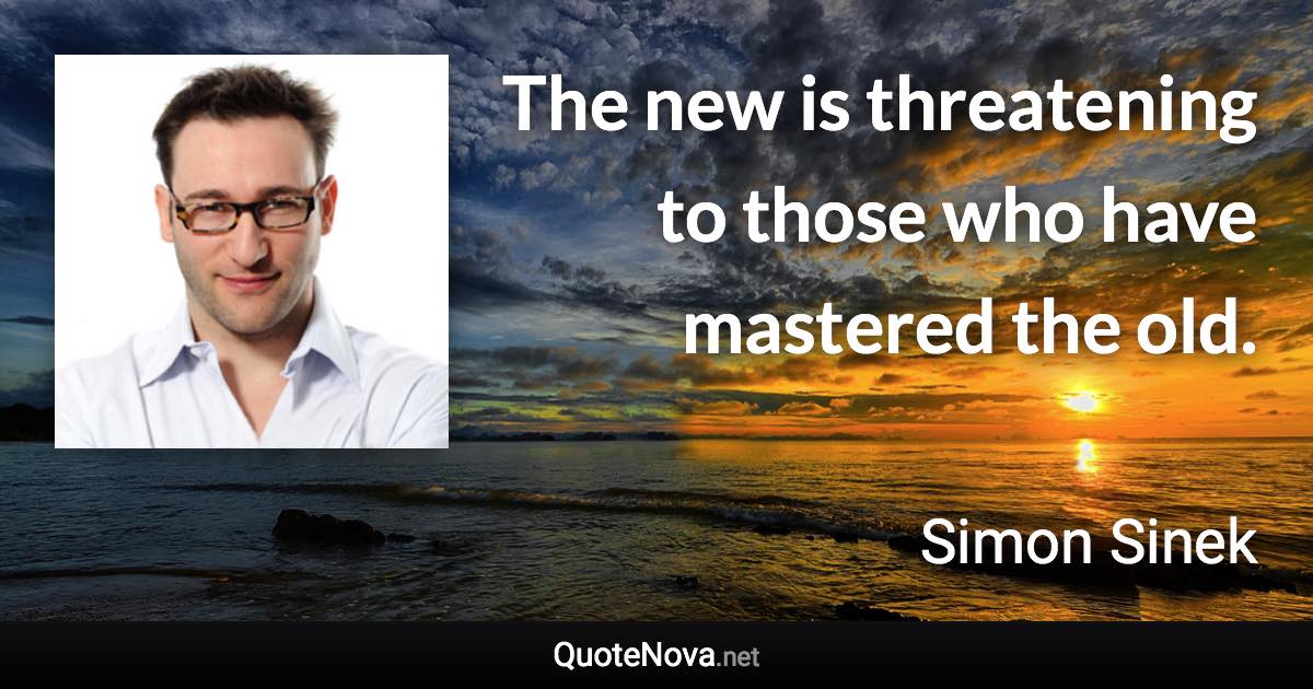 The new is threatening to those who have mastered the old. - Simon Sinek quote