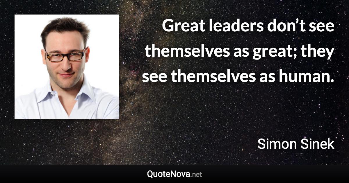 Great leaders don’t see themselves as great; they see themselves as human. - Simon Sinek quote