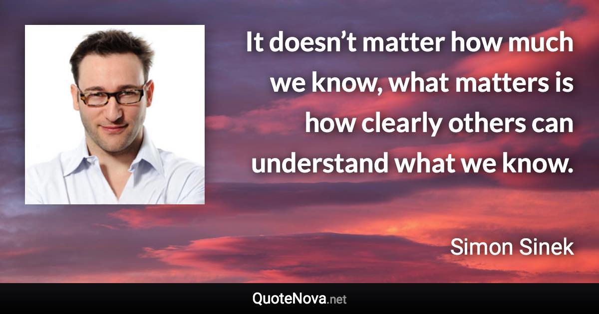 It doesn’t matter how much we know, what matters is how clearly others can understand what we know. - Simon Sinek quote