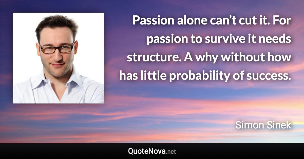 Passion alone can’t cut it. For passion to survive it needs structure. A why without how has little probability of success. - Simon Sinek quote