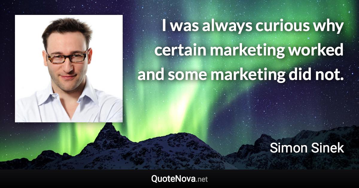 I was always curious why certain marketing worked and some marketing did not. - Simon Sinek quote