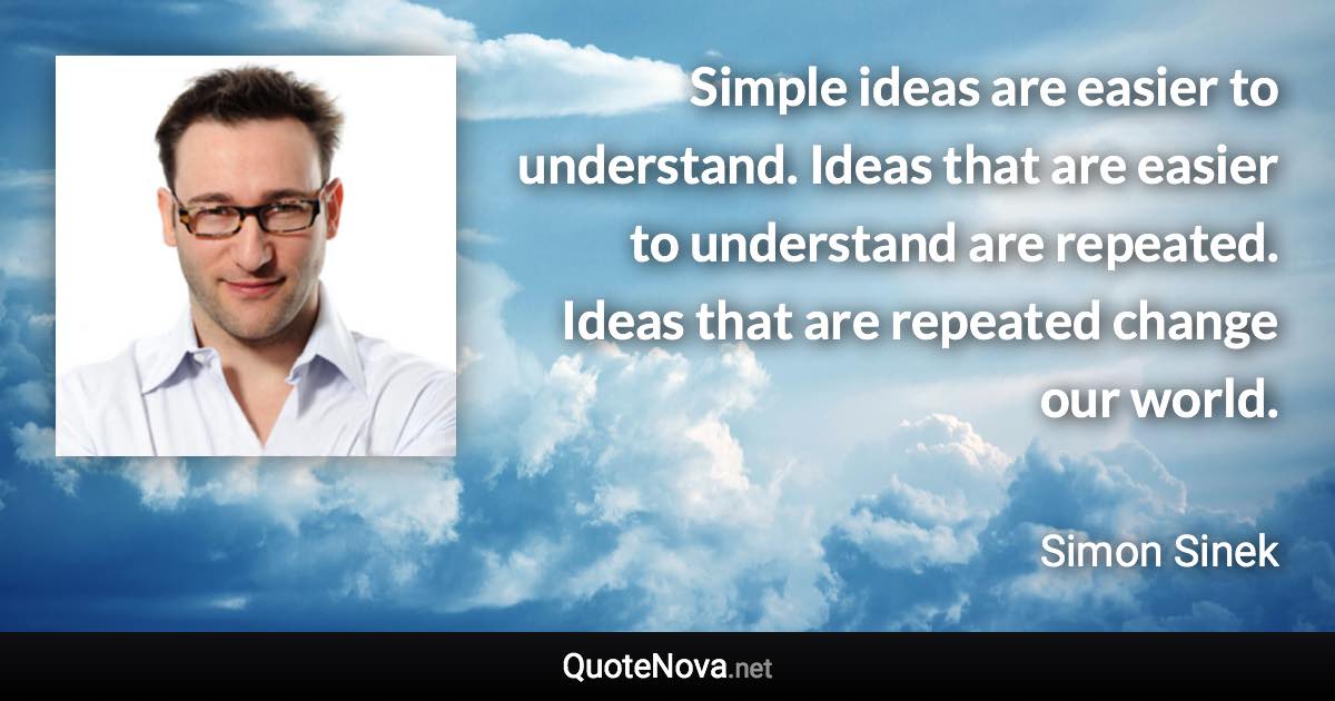 Simple ideas are easier to understand. Ideas that are easier to understand are repeated. Ideas that are repeated change our world. - Simon Sinek quote