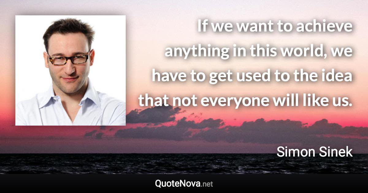 If we want to achieve anything in this world, we have to get used to the idea that not everyone will like us. - Simon Sinek quote