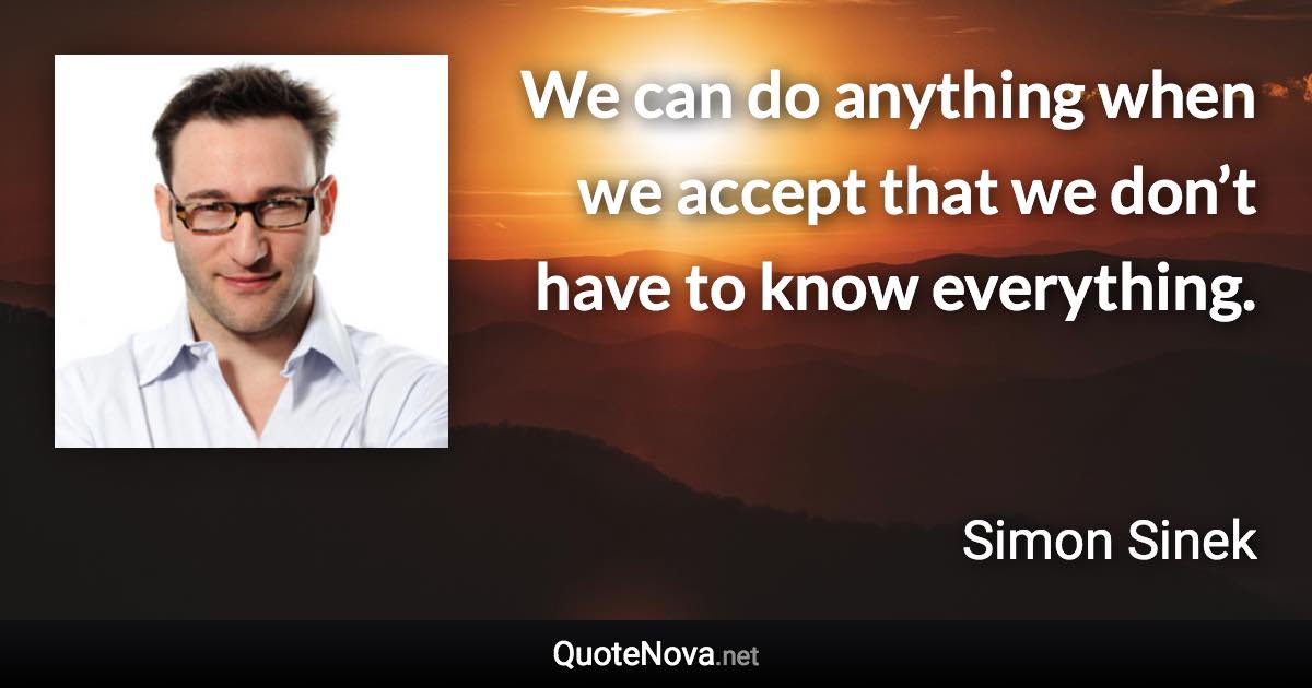 We can do anything when we accept that we don’t have to know everything. - Simon Sinek quote