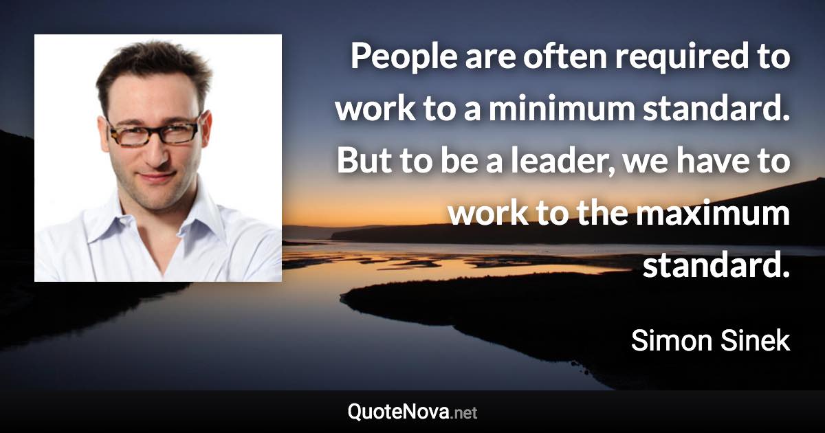 People are often required to work to a minimum standard. But to be a leader, we have to work to the maximum standard. - Simon Sinek quote