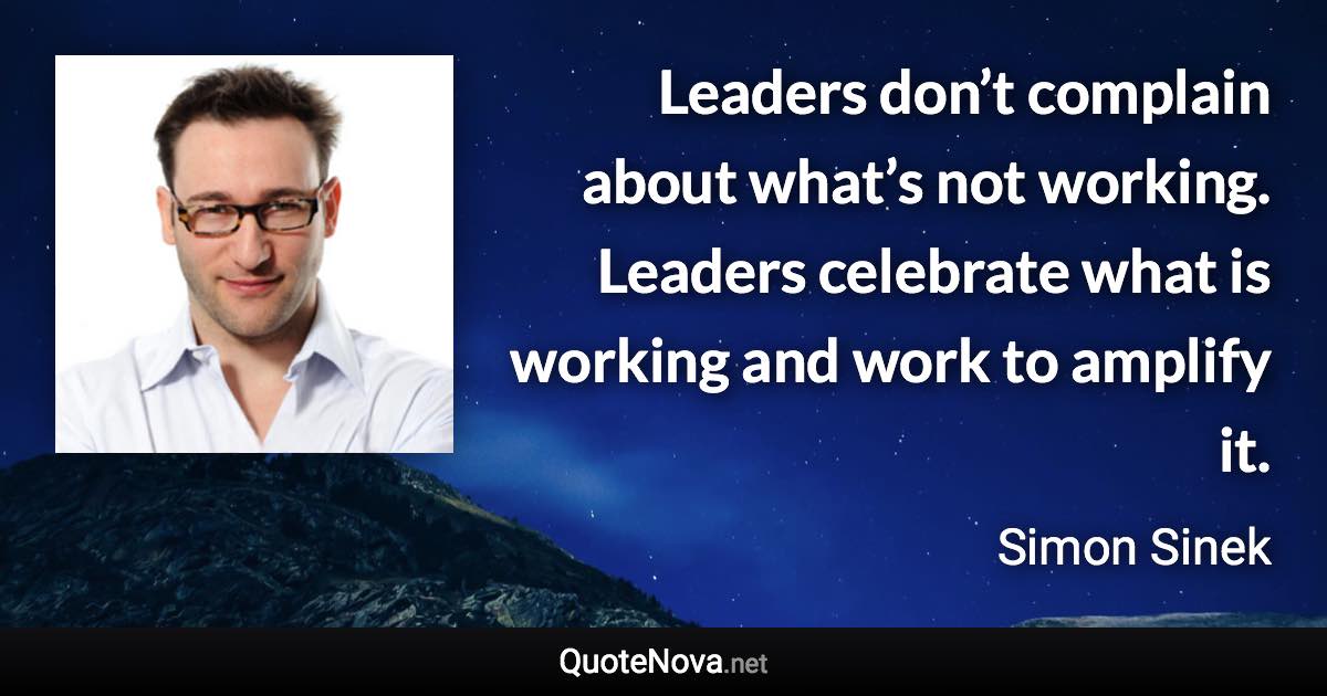 Leaders don’t complain about what’s not working. Leaders celebrate what is working and work to amplify it. - Simon Sinek quote