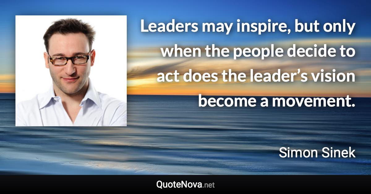 Leaders may inspire, but only when the people decide to act does the leader’s vision become a movement. - Simon Sinek quote