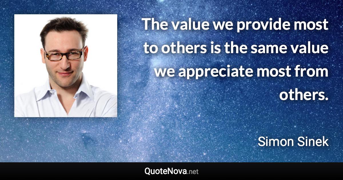 The value we provide most to others is the same value we appreciate most from others. - Simon Sinek quote