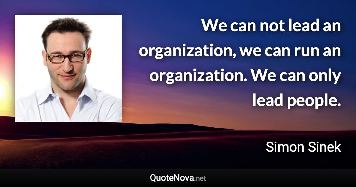 We can not lead an organization, we can run an organization. We can only lead people. - Simon Sinek quote