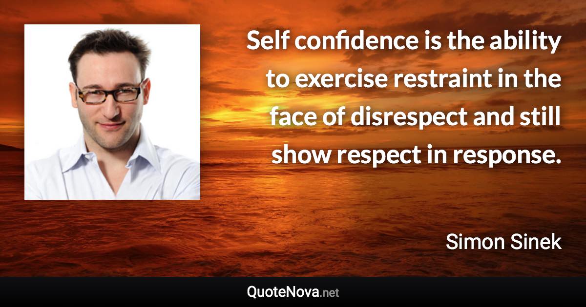 Self confidence is the ability to exercise restraint in the face of disrespect and still show respect in response. - Simon Sinek quote