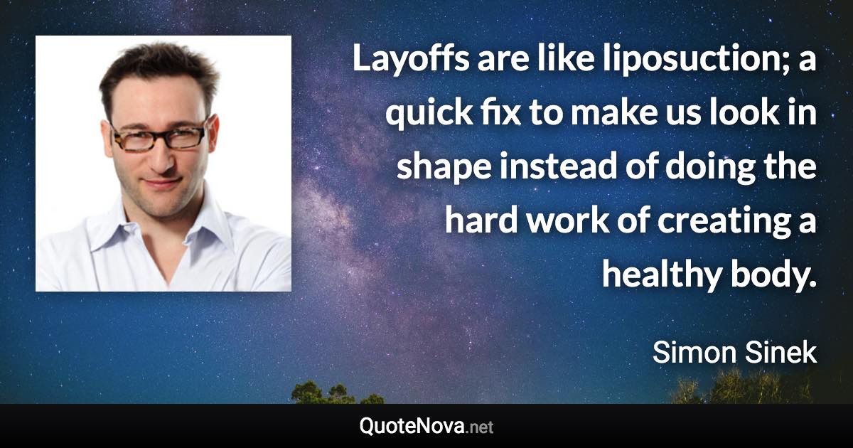 Layoffs are like liposuction; a quick fix to make us look in shape instead of doing the hard work of creating a healthy body. - Simon Sinek quote