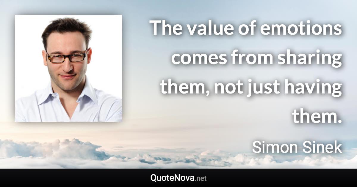 The value of emotions comes from sharing them, not just having them. - Simon Sinek quote