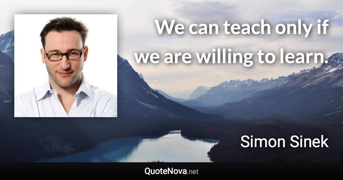 We can teach only if we are willing to learn. - Simon Sinek quote