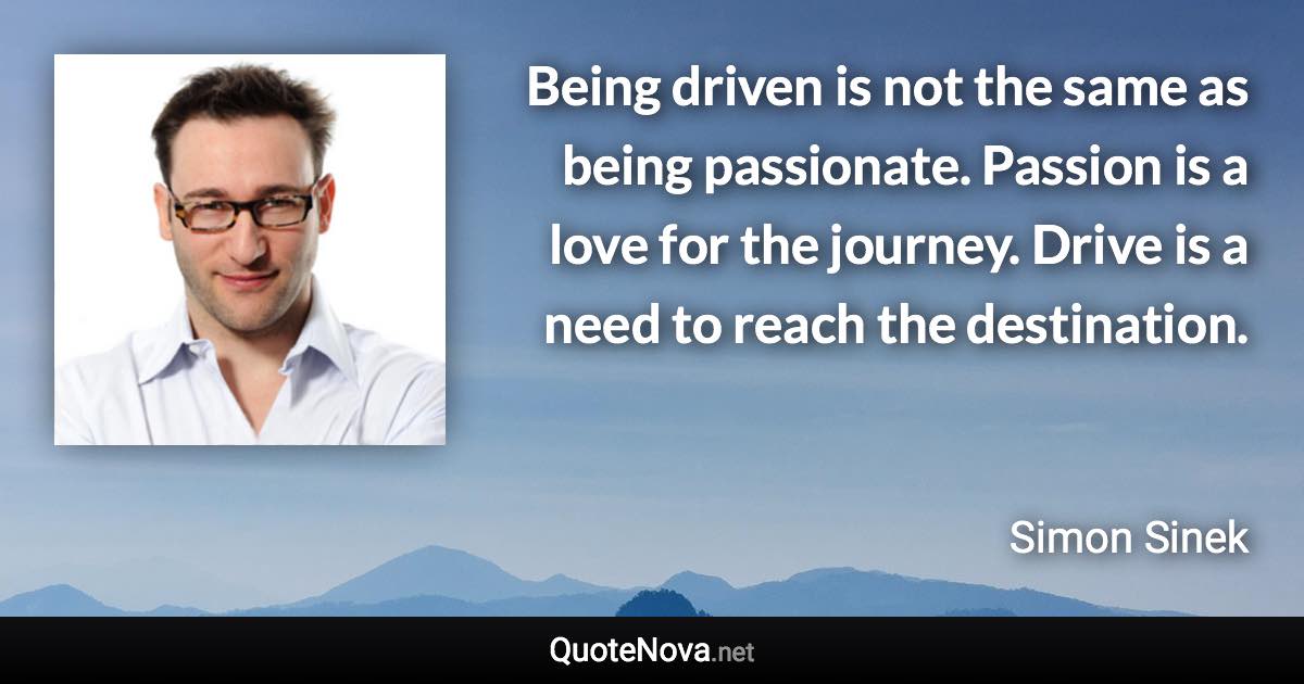 Being driven is not the same as being passionate. Passion is a love for the journey. Drive is a need to reach the destination. - Simon Sinek quote