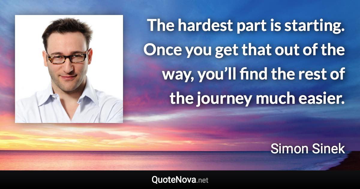 The hardest part is starting. Once you get that out of the way, you’ll find the rest of the journey much easier. - Simon Sinek quote