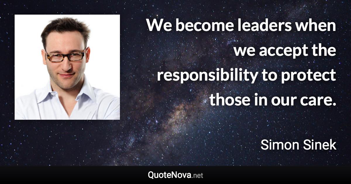 We become leaders when we accept the responsibility to protect those in our care. - Simon Sinek quote