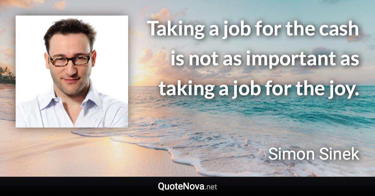 Taking a job for the cash is not as important as taking a job for the joy. - Simon Sinek quote