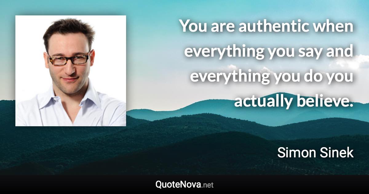 You are authentic when everything you say and everything you do you actually believe. - Simon Sinek quote