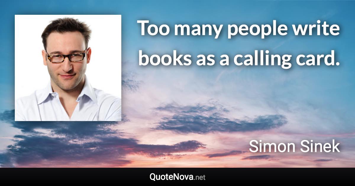 Too many people write books as a calling card. - Simon Sinek quote