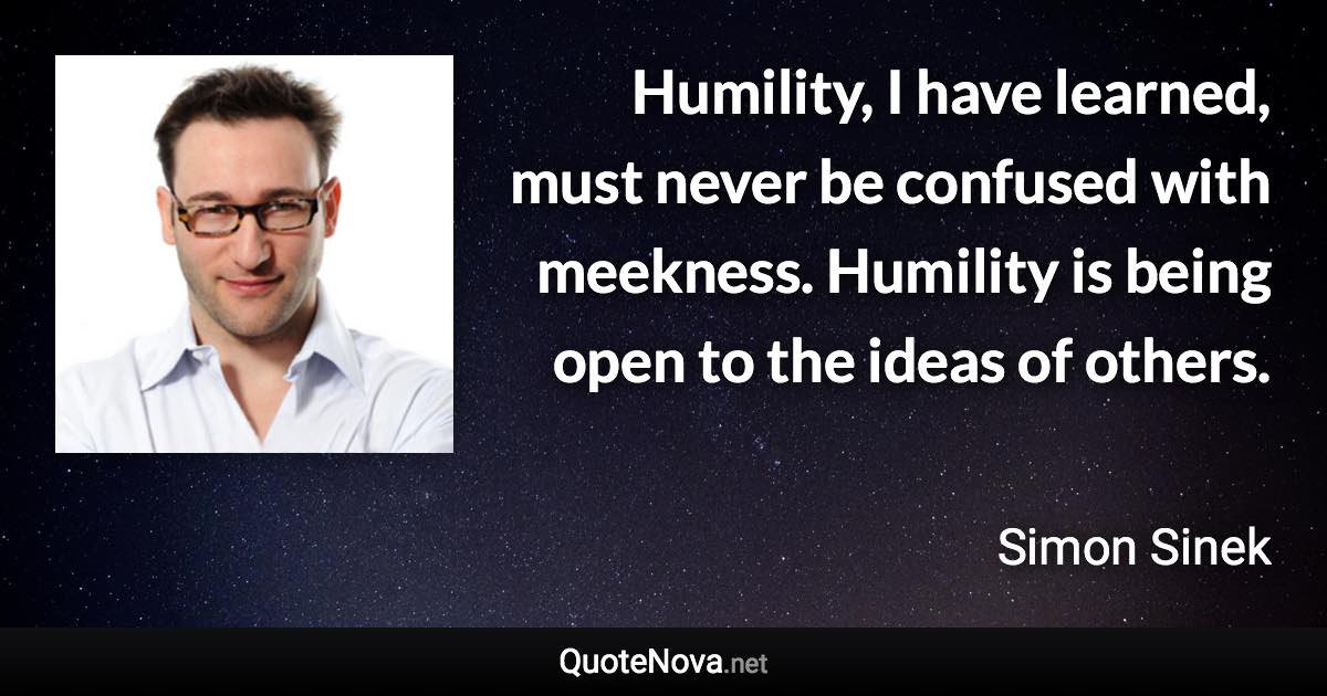 Humility, I have learned, must never be confused with meekness. Humility is being open to the ideas of others. - Simon Sinek quote