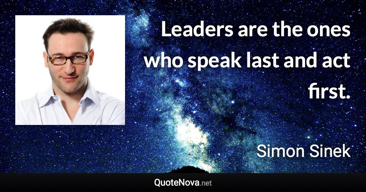 Leaders are the ones who speak last and act first. - Simon Sinek quote