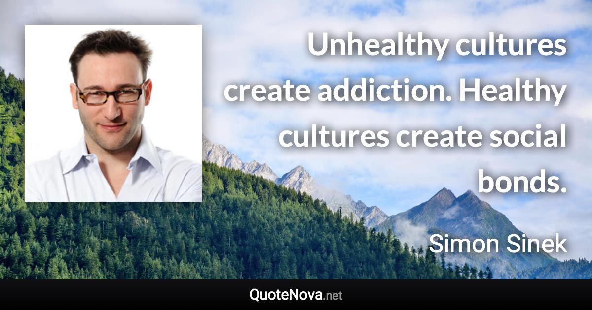 Unhealthy cultures create addiction. Healthy cultures create social bonds. - Simon Sinek quote