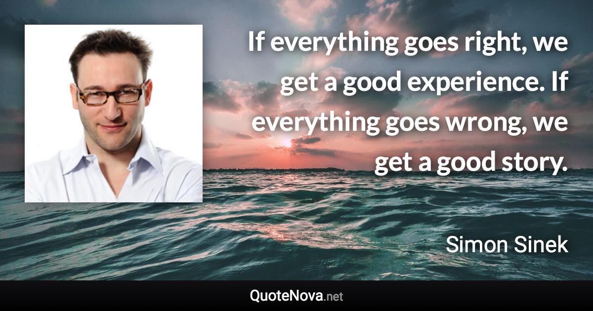 If everything goes right, we get a good experience. If everything goes wrong, we get a good story. - Simon Sinek quote