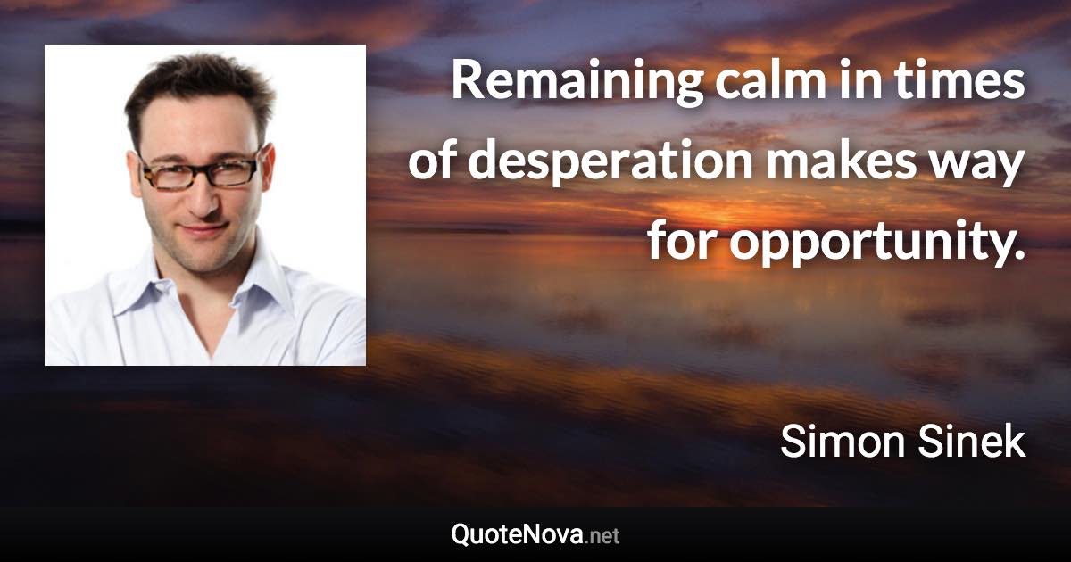 Remaining calm in times of desperation makes way for opportunity. - Simon Sinek quote