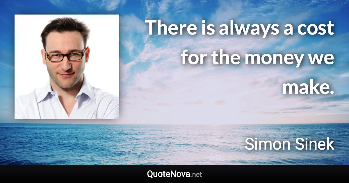 There is always a cost for the money we make. - Simon Sinek quote