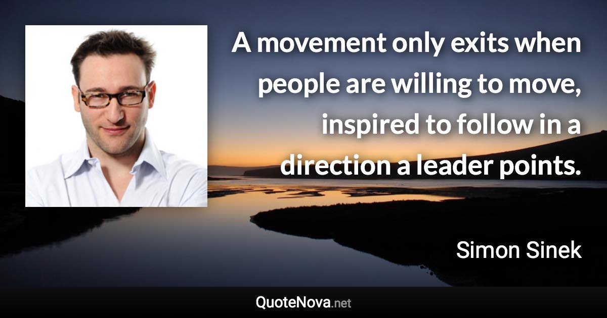 A movement only exits when people are willing to move, inspired to follow in a direction a leader points. - Simon Sinek quote