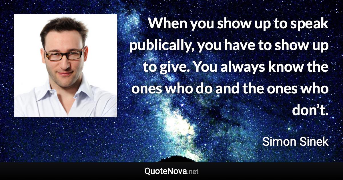 When you show up to speak publically, you have to show up to give. You always know the ones who do and the ones who don’t. - Simon Sinek quote