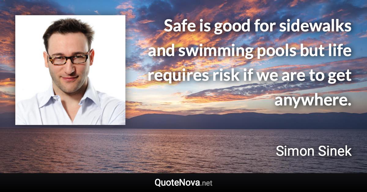 Safe is good for sidewalks and swimming pools but life requires risk if we are to get anywhere. - Simon Sinek quote