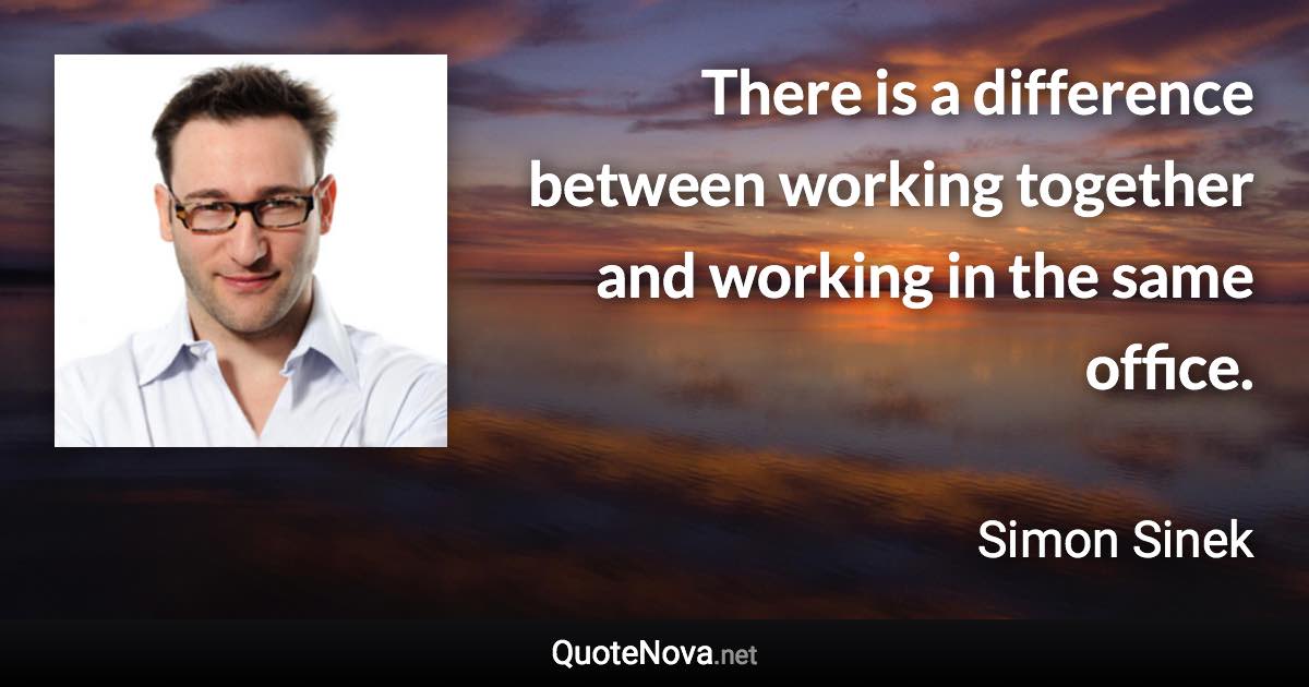 There is a difference between working together and working in the same office. - Simon Sinek quote