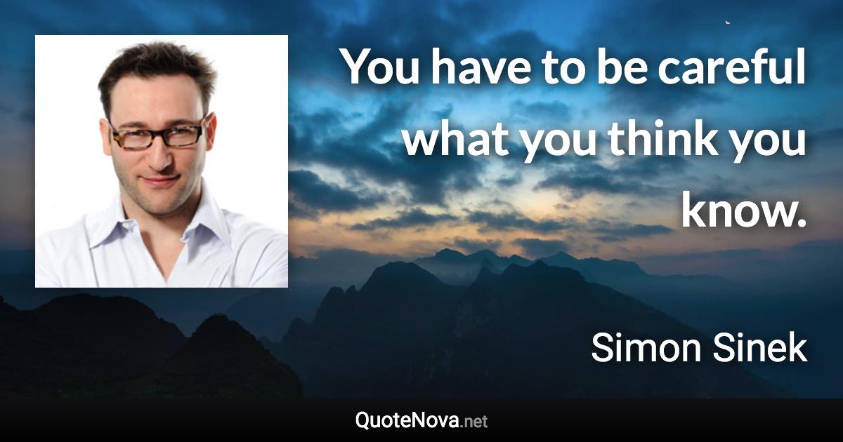 You have to be careful what you think you know. - Simon Sinek quote