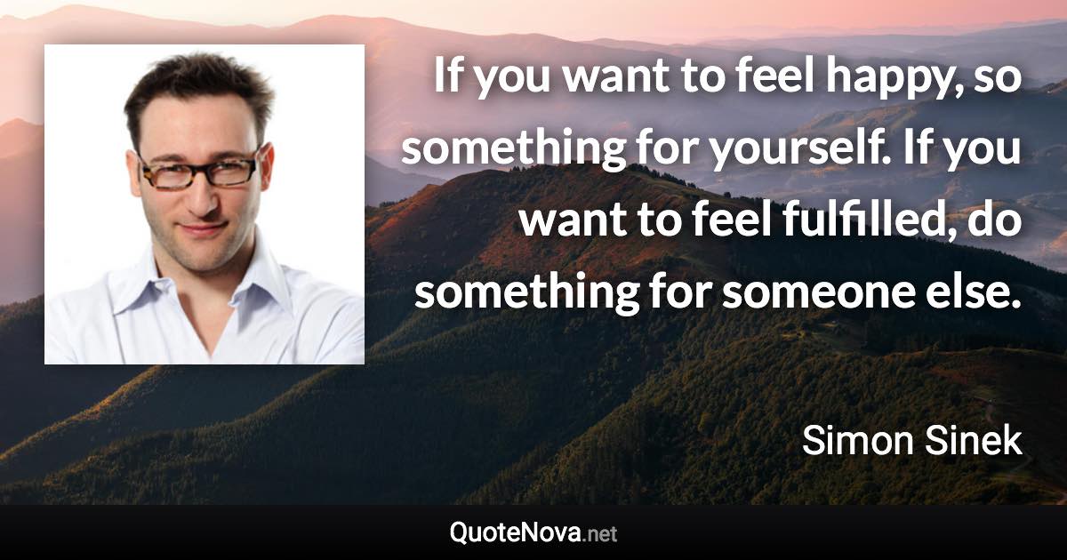 If you want to feel happy, so something for yourself. If you want to feel fulfilled, do something for someone else. - Simon Sinek quote